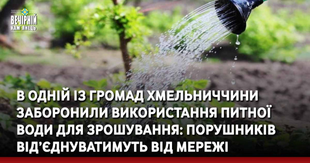 В одній із громад Хмельниччини заборонили використання питної води для зрошування: порушників від’єднуватимуть від мережі