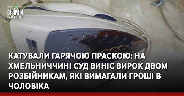 Катували гарячою праскою: на Хмельниччині суд виніс вирок двом розбійникам, які вимагали гроші в чоловіка