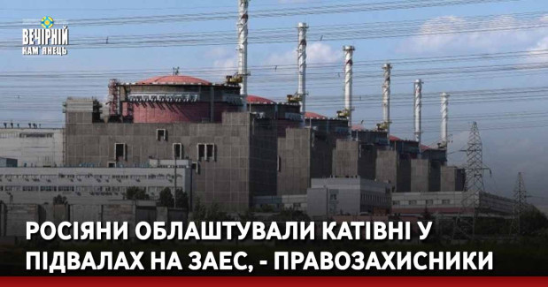Росіяни облаштували катівні у підвалах на ЗАЕС, - правозахисники