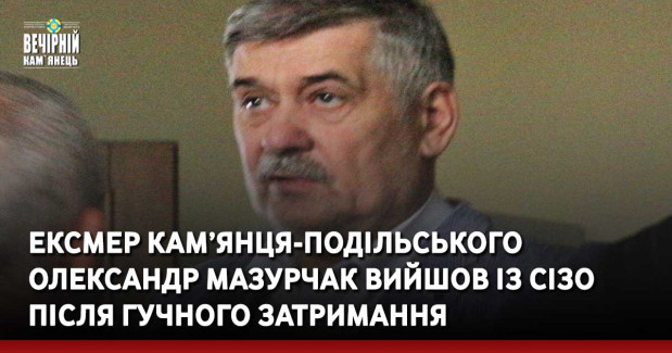 Ексмер Кам’янця-Подільського Олександр Мазурчак вийшов із СІЗО після гучного затримання