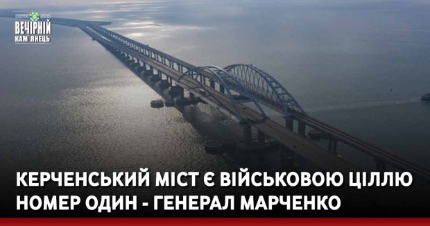 Керченський міст є військовою ціллю номер один - генерал Марченко