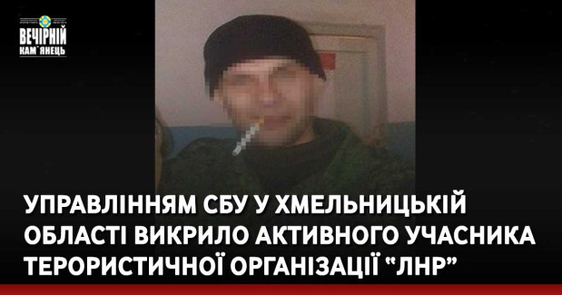 Управлінням СБУ у Хмельницькій області викрило активного учасника терористичної організації “ЛНР”