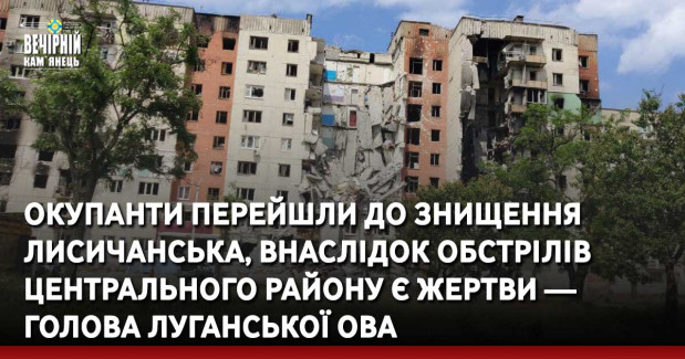 Окупанти перейшли до знищення Лисичанська, внаслідок обстрілів центрального району є жертви — голова Луганської ОВА