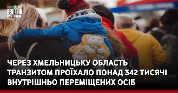 Через Хмельницьку область транзитом проїхало понад 342 тисяч внутрішньо переміщених осіб