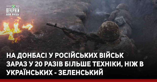 На Донбасі у російських військ зараз у 20 разів більше техніки, ніж в українських - Зеленський.