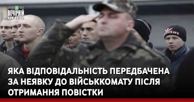 Яка відповідальність передбачена за неявку до військкомату після отримання повістки