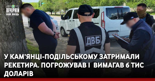 У Кам’янці-Подільському затримали рекетира. Вимагав 6 тис доларів і погрожував