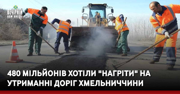 480 мільйонів хотіли "нагріти" на утриманні доріг Хмельниччини 