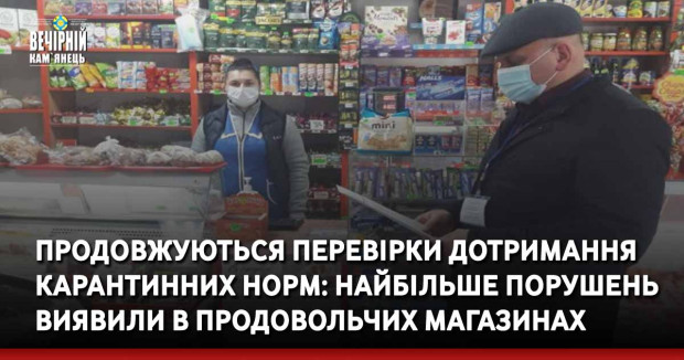 Продовжуються перевірки дотримання карантинних норм: найбільше порушень виявили в продовольчих магазинах