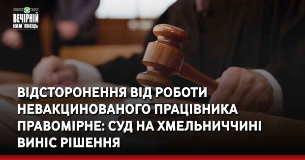 Відсторонення від роботи невакцинованого працівника правомірне: суд на Хмельниччині виніс рішення