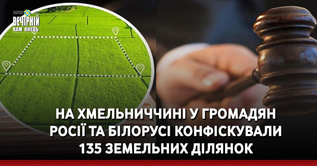 На Хмельниччині у громадян Росії та Білорусі конфіскували 135 земельних ділянок