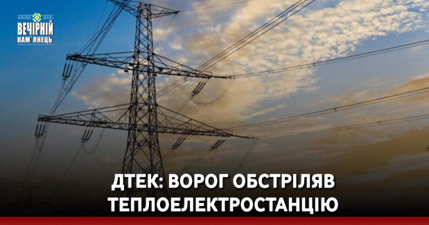 ДТЕК: ворог обстріляв теплоелектростанцію