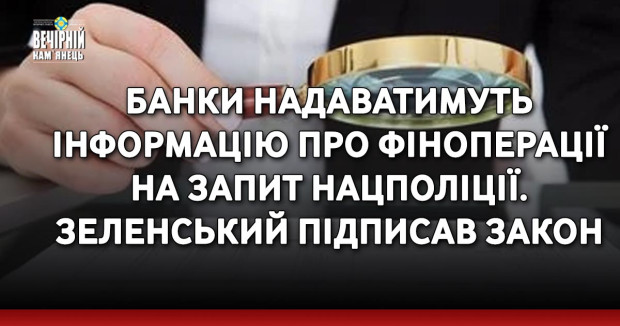 Банки надаватимуть інформацію про фіноперації на запит Нацполіції. Зеленський підписав закон