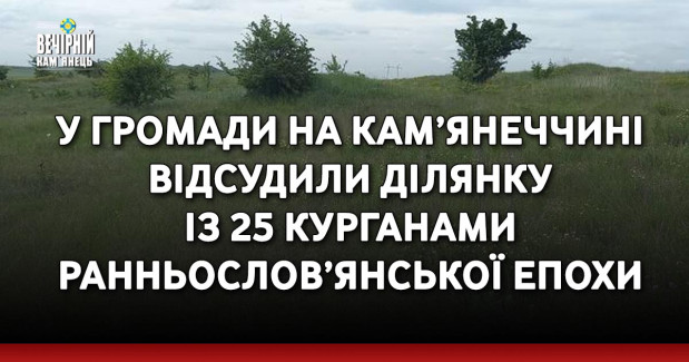 У громади на Кам’янеччині відсудили ділянку із 25 курганами ранньослов’янської епохи
