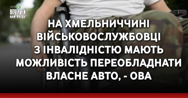 На Хмельниччині військовослужбовці з інвалідністю мають можливість переобладнати власне авто, - ОВА