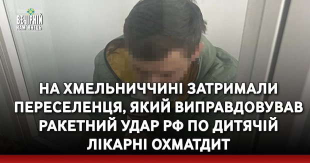 На Хмельниччині затримали переселенця, який виправдовував ракетний удар рф по дитячій лікарні Охматдит