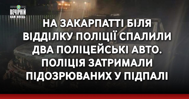 На Закарпатті біля відділку поліції спалили два поліцейські авто. Поліція затримали підозрюваних у підпалі