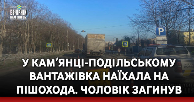 У Камʼянці-Подільському вантажівка наїхала на пішохода. Чоловік загинув