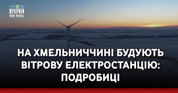 На Хмельниччині будують вітрову електростанцію: подробиці