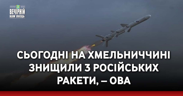 Сьогодні на Хмельниччині знищили 3 російських ракети, – ОВА