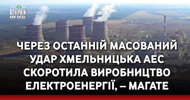 Через останній масований удар Хмельницька АЕС скоротила виробництво електроенергії, – МАГАТЕ
