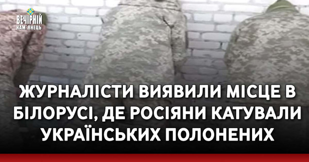 Журналісти виявили місце в Білорусі, де росіяни катували українських полонених