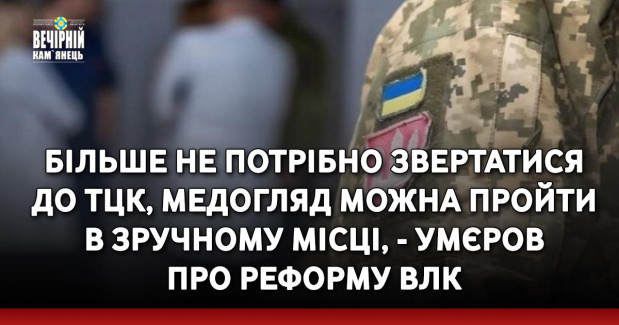Більше не потрібно звертатися до ТЦК, медогляд можна пройти в зручному місці, - Умєров про реформу ВЛК