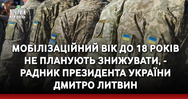 Мобілізаційний вік до 18 років не планують знижувати, - радник президента України Дмитро Литвин 