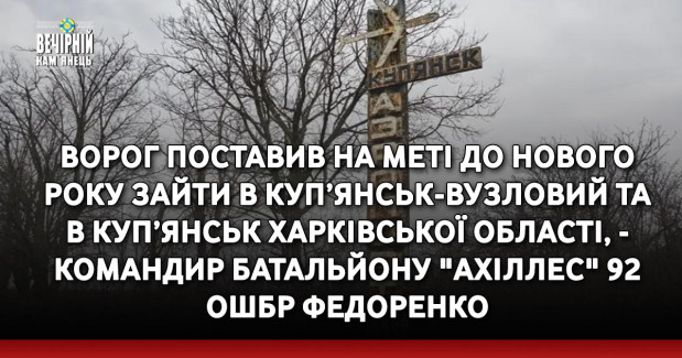 Ворог поставив на меті до Нового року зайти в Куп’янськ-Вузловий та в Куп’янськ Харківської області, - командир батальйону "Ахіллес" 92 ОШБр Федоренко