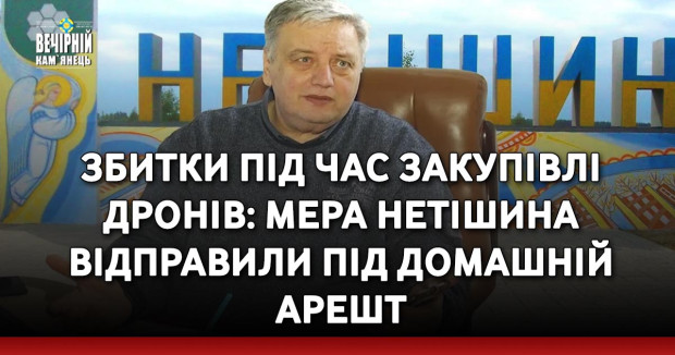 Збитки під час закупівлі дронів: мера Нетішина відправили під домашній арешт