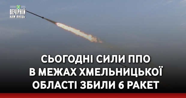 Сьогодні сили ППО в межах Хмельницької області збили 6 ракет