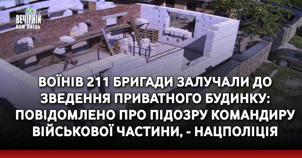 Воїнів 211 бригади залучали до зведення приватного будинку: повідомлено про підозру командиру військової частини, - Нацполіція