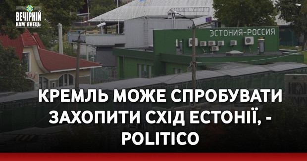 Кремль може спробувати захопити схід Естонії, - Politico