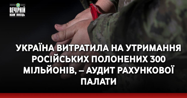 Україна витратила на утримання російських полонених 300 мільйонів, – аудит Рахункової палати