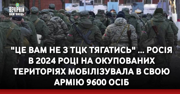 "Це вам не з ТЦК тягатись" ... росія в 2024 році на окупованих територіях мобілізувала в свою армію 9600 осіб.