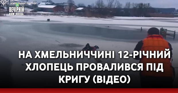 На Хмельниччині 12-річний хлопець провалився під кригу (ВІДЕО)