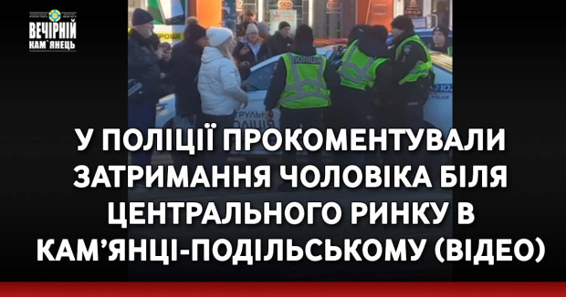 У поліції прокоментували затримання чоловіка біля центрального ринку в Кам’янці-Подільському (ВІДЕО)