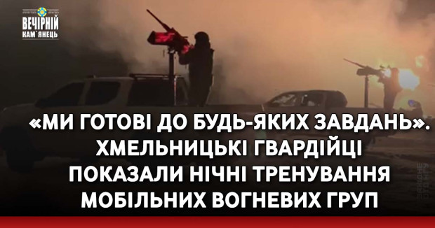 «Ми готові до будь-яких завдань». Хмельницькі гвардійці показали нічні тренування мобільних вогневих груп