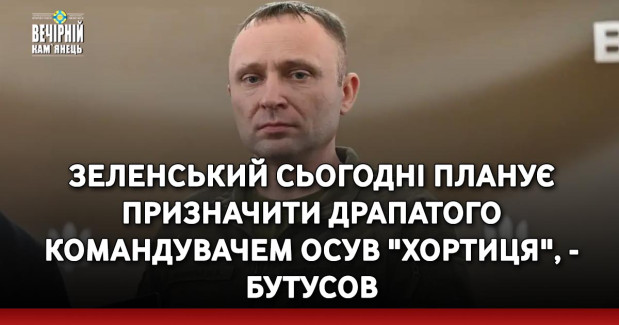 Зеленський сьогодні планує призначити Драпатого командувачем ОСУВ "Хортиця", - Бутусов