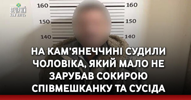 На Кам’янеччині судили чоловіка, який мало не зарубав со­ки­рою спів­мешкан­ку та су­сі­да