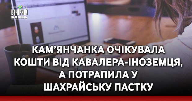 Кам’янчанка очікувала кошти від кавалера-іноземця, а потрапила у шахрайську пастку