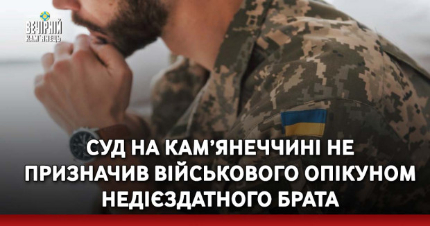 Суд на Кам’янеччині не призначив військового опікуном недієздатного брата