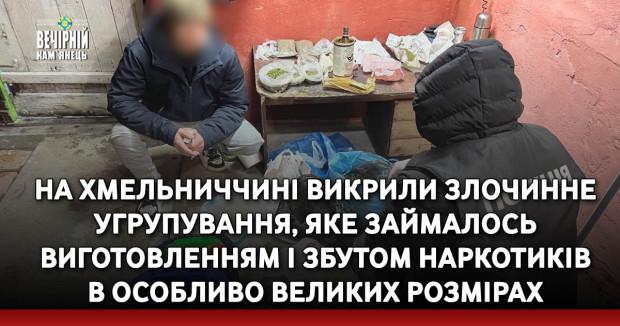 На Хмельниччині викрили злочинне угрупування, яке займалось виготовленням і збутом наркотиків в особливо великих розмірах (ФОТО, ВІДЕО)