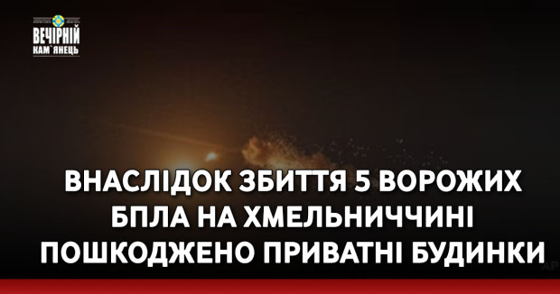 Внаслідок збиття 5 ворожих БпЛА на Хмельниччині пошкоджено приватні будинки