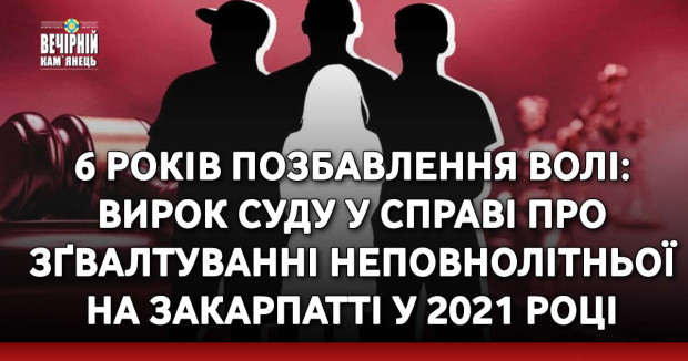 6 років позбавлення волі: вирок суду у справі про зґвалтуванні неповнолітньої на Закарпатті у 2021 році