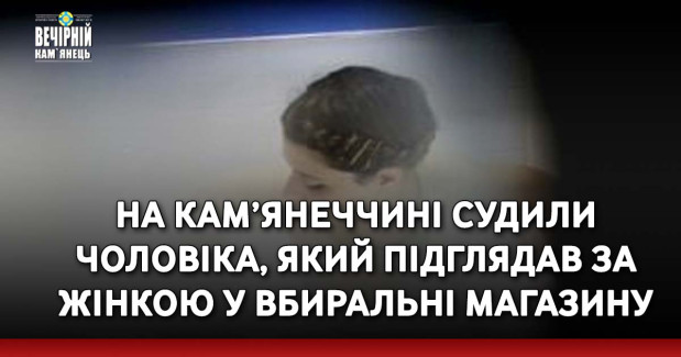 На Кам’янеччині судили чоловіка, який підглядав за жінкою у вбиральні магазину