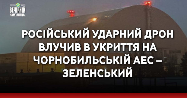 Російський ударний дрон влучив в укриття на Чорнобильській АЕС – Зеленський
