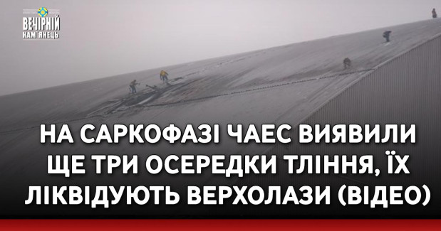 На саркофазі ЧАЕС виявили ще три осередки тління, їх ліквідують верхолази (ВІДЕО)