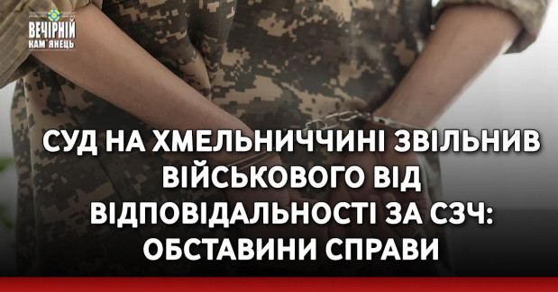 Суд на Хмельниччині звільнив військового від відповідальності за СЗЧ: обставини справи