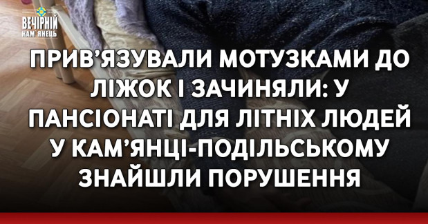 Прив’язували мотузками до ліжок і зачиняли: у пансіонаті для літніх людей у Кам’янці-Подільському знайшли порушення